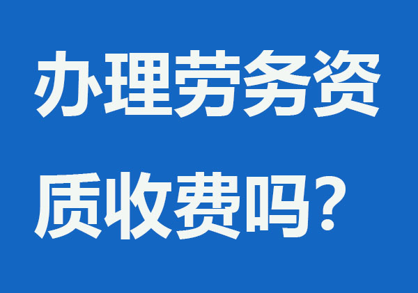 辦理勞務(wù)資質(zhì)收費嗎？要多少錢