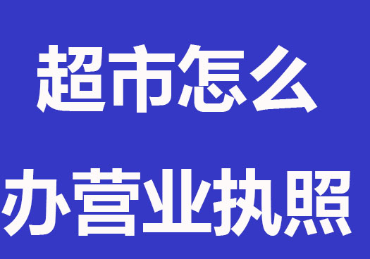 開超市怎么辦營業(yè)執(zhí)照？